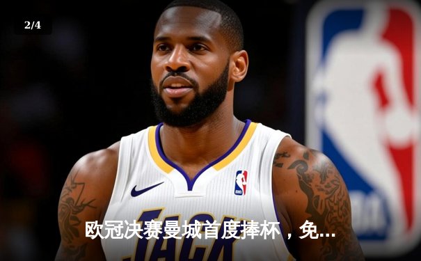 欧冠决赛曼城首度捧杯，免费观看平台全攻略 - 2