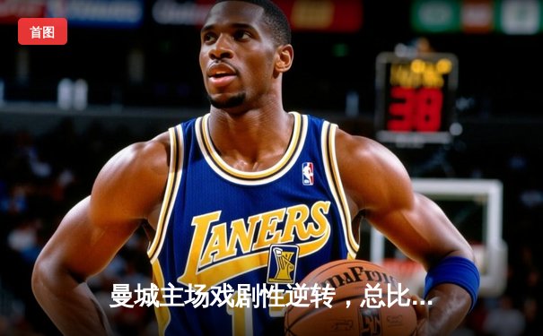 曼城主场戏剧性逆转，总比分4-3淘汰巴黎圣日耳曼晋级欧冠四强