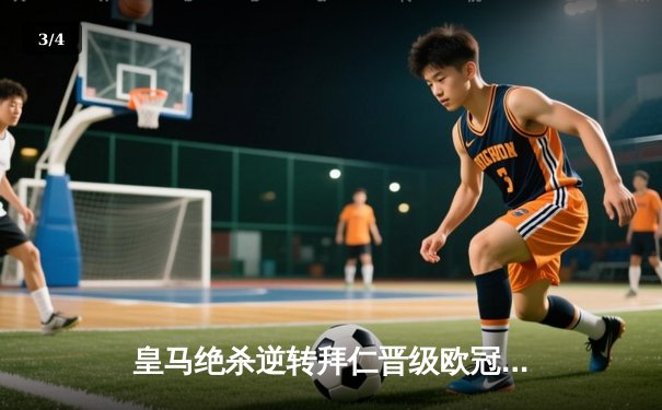 皇马绝杀逆转拜仁晋级欧冠决赛，凯恩失点成转折点 - 3