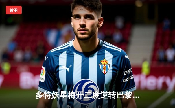 多特妖星梅开二度逆转巴黎，桑乔梦回巅峰助球队挺进温布利