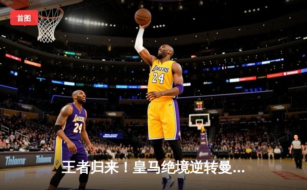 王者归来！皇马绝境逆转曼城，欧冠14冠传奇再续新章