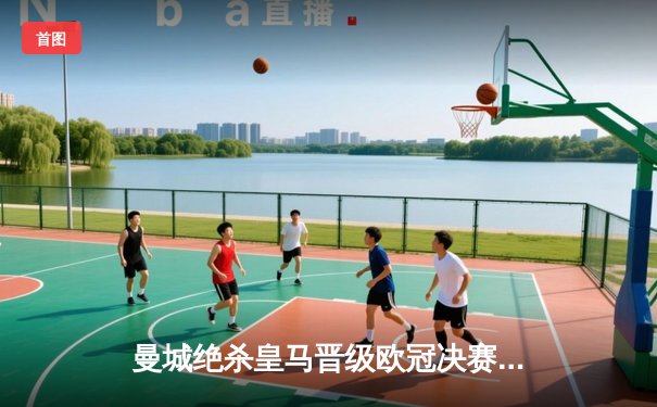 曼城绝杀皇马晋级欧冠决赛 哈兰德哑火德布劳内制胜