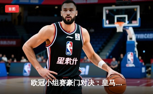 欧冠小组赛豪门对决：皇马绝境逆转拜仁，本泽马帽子戏法闪耀