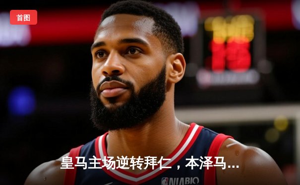 皇马主场逆转拜仁，本泽马加时赛绝杀助球队挺进欧冠决赛