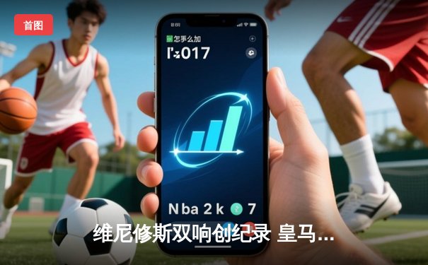 维尼修斯双响创纪录 皇马3-1逆转多特问鼎第15座欧冠