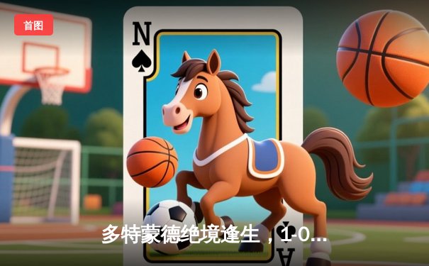 多特蒙德绝境逢生，1-0力克巴黎圣日耳曼晋级欧冠决赛