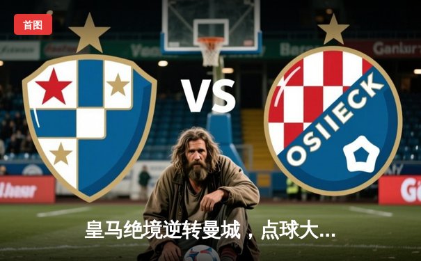 皇马绝境逆转曼城，点球大战晋级欧冠四强