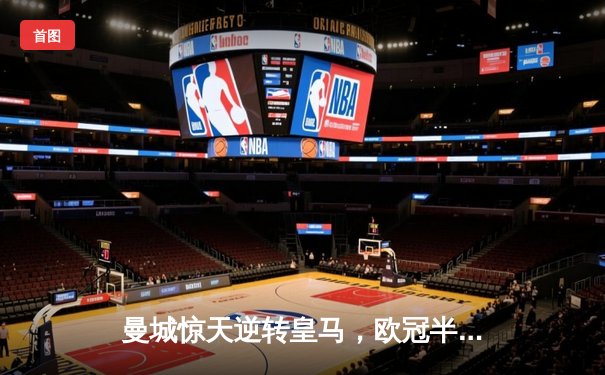 曼城惊天逆转皇马，欧冠半决赛上演进球盛宴