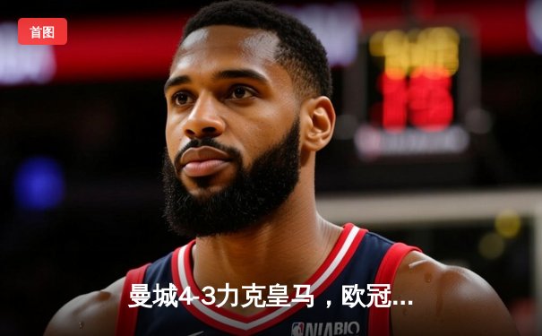 曼城4-3力克皇马，欧冠半决赛上演进球盛宴