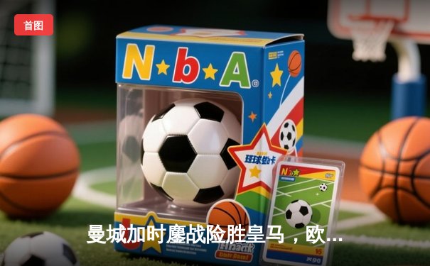 曼城加时鏖战险胜皇马，欧冠半决赛上演进球盛宴