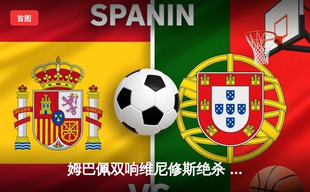 姆巴佩双响维尼修斯绝杀 皇马3-2逆转拜仁惊险晋级欧冠决赛